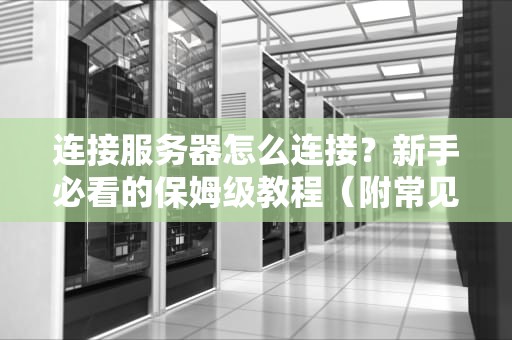 连接服务器怎么连接？新手必看的保姆级教程（附常见问题解答）