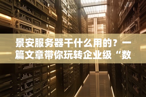 景安服务器干什么用的？一篇文章带你玩转企业级“数据管家”！