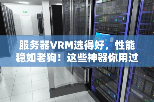 服务器VRM选得好，性能稳如老狗！这些神器你用过几个？