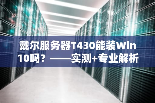 戴尔服务器T430能装Win10吗？——实测+专业解析，看完秒懂！