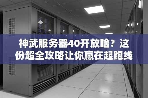 神武服务器40开放啥？这份超全攻略让你赢在起跑线！