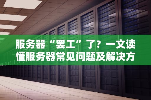 服务器“罢工”了？一文读懂服务器常见问题及解决方案！