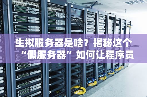 生拟服务器是啥？揭秘这个“假服务器”如何让程序员又爱又恨！