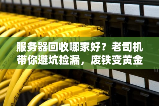 服务器回收哪家好？老司机带你避坑捡漏，废铁变黄金！