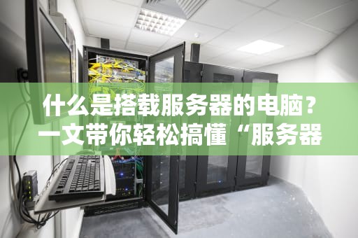 什么是搭载服务器的电脑？一文带你轻松搞懂“服务器主机”那些事儿！