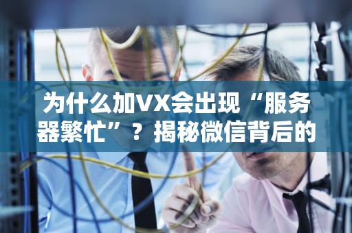 为什么加VX会出现“服务器繁忙”？揭秘微信背后的技术玄机！