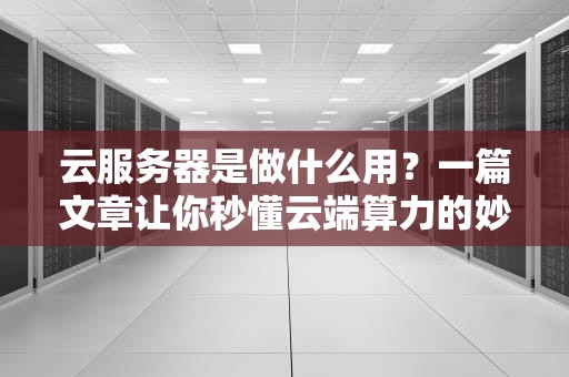 云服务器是做什么用？一篇文章让你秒懂云端算力的妙用！