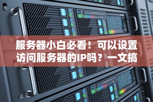 服务器小白必看！可以设置访问服务器的IP吗？一文搞懂IP配置的“魔法”