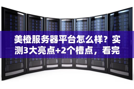 美橙服务器平台怎么样？实测3大亮点+2个槽点，看完再剁手！