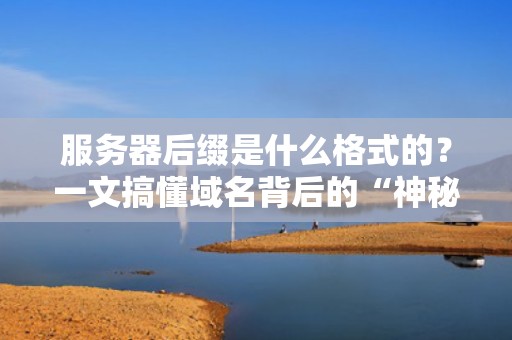 服务器后缀是什么格式的？一文搞懂域名背后的“神秘代码”！