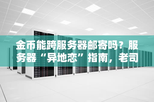 金币能跨服务器邮寄吗？服务器“异地恋”指南，老司机带你避坑！