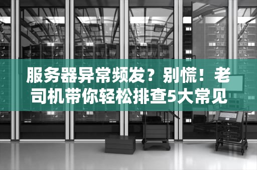 服务器异常频发？别慌！老司机带你轻松排查5大常见“病根”