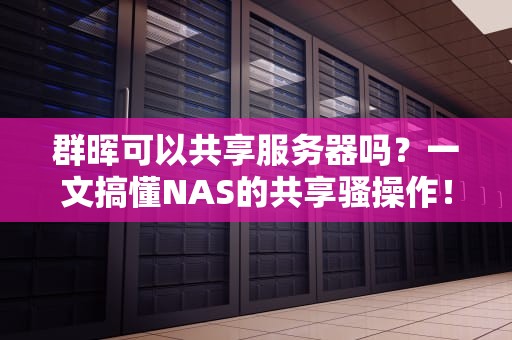 群晖可以共享服务器吗？一文搞懂NAS的共享骚操作！