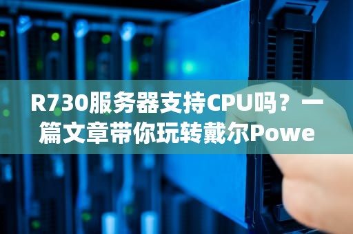 R730服务器支持CPU吗？一篇文章带你玩转戴尔PowerEdgeR730的处理器选择！