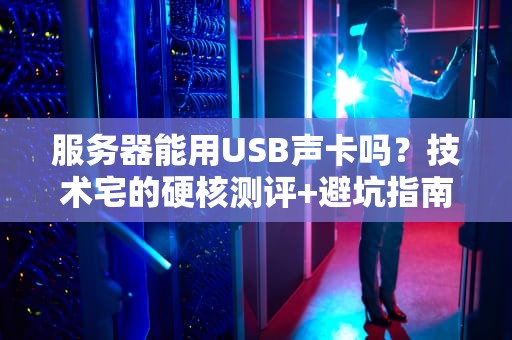 服务器能用USB声卡吗？技术宅的硬核测评+避坑指南！