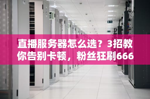 直播服务器怎么选？3招教你告别卡顿，粉丝狂刷666！