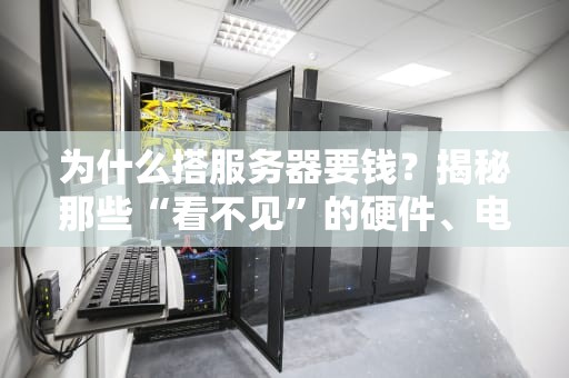 为什么搭服务器要钱？揭秘那些“看不见”的硬件、电费和头发代价！