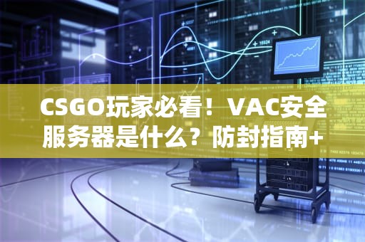 CSGO玩家必看！VAC安全服务器是什么？防封指南+专业测评