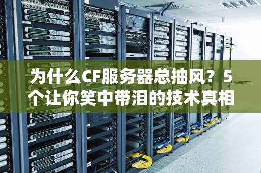 为什么CF服务器总抽风？5个让你笑中带泪的技术真相！