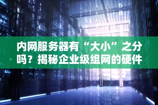 内网服务器有“大小”之分吗？揭秘企业级组网的硬件选择玄学！