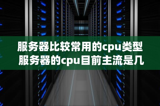服务器比较常用的cpu类型 服务器的cpu目前主流是几核