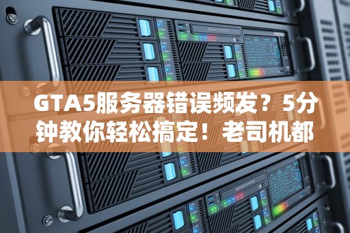 GTA5服务器错误频发？5分钟教你轻松搞定！老司机都这么玩