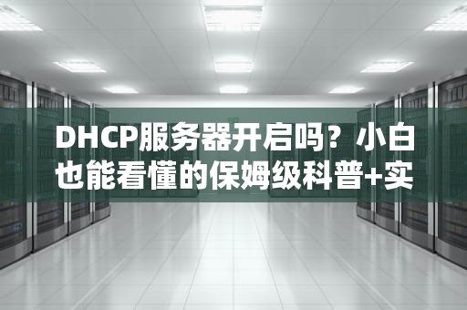 DHCP服务器开启吗？小白也能看懂的保姆级科普+实战指南！