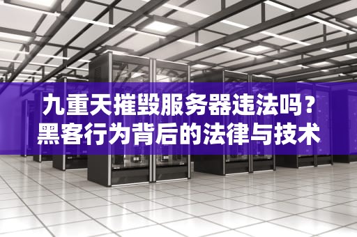 九重天摧毁服务器违法吗？黑客行为背后的法律与技术“雷区”科普