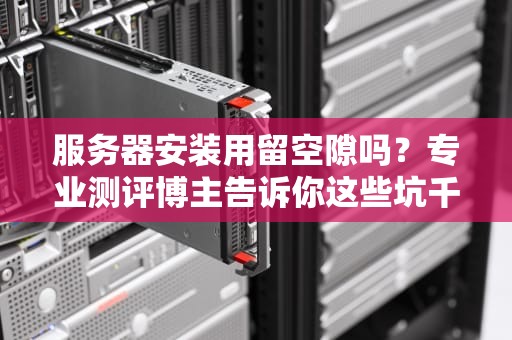 服务器安装用留空隙吗？专业测评博主告诉你这些坑千万别踩！