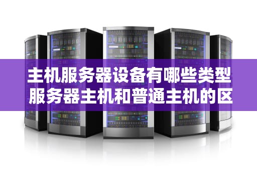 主机服务器设备有哪些类型 服务器主机和普通主机的区别