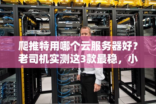 爬推特用哪个云服务器好？老司机实测这3款最稳，小白避坑指南！