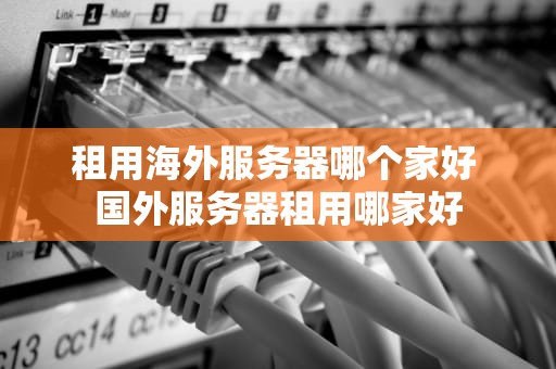 租用海外服务器哪个家好 国外服务器租用哪家好