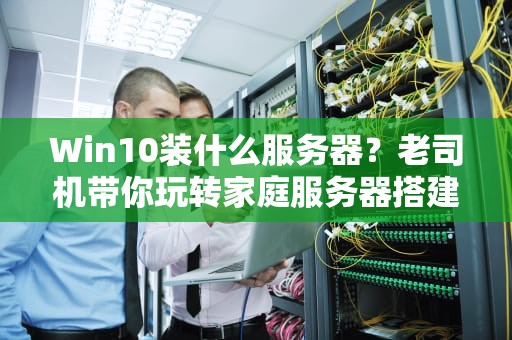 Win10装什么服务器？老司机带你玩转家庭服务器搭建！