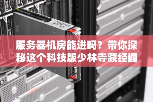 服务器机房能进吗？带你探秘这个科技版少林寺藏经阁