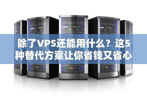 除了VPS还能用什么？这5种替代方案让你省钱又省心！