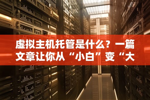 虚拟主机托管是什么？一篇文章让你从“小白”变“大神”！（附超实用避坑指南）