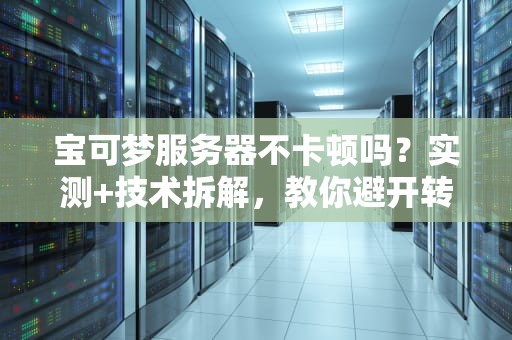 宝可梦服务器不卡顿吗？实测+技术拆解，教你避开转圈圈地狱！