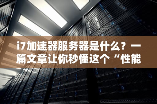 i7加速器服务器是什么？一篇文章让你秒懂这个“性能怪兽”！