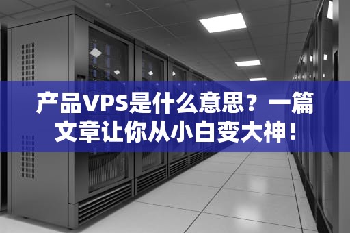 产品VPS是什么意思？一篇文章让你从小白变大神！