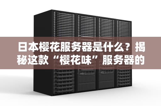 日本樱花服务器是什么？揭秘这款“樱花味”服务器的硬核实力！