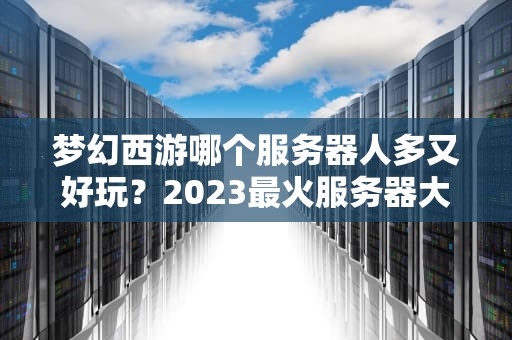 梦幻西游哪个服务器人多又好玩？2023最火服务器大盘点！