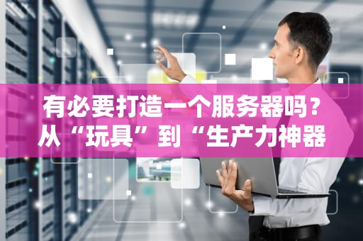 有必要打造一个服务器吗？从“玩具”到“生产力神器”的硬核剖析！
