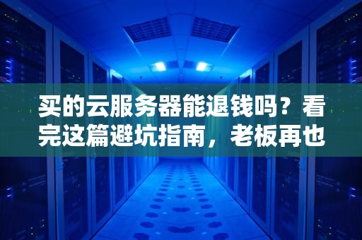 买的云服务器能退钱吗？看完这篇避坑指南，老板再也不用担心我乱剁手！