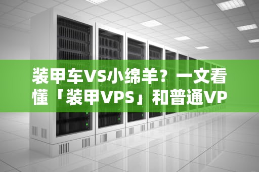装甲车VS小绵羊？一文看懂「装甲VPS」和普通VPS的硬核区别！