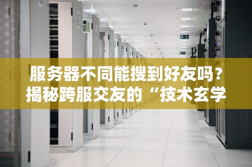 服务器不同能搜到好友吗？揭秘跨服交友的“技术玄学”
