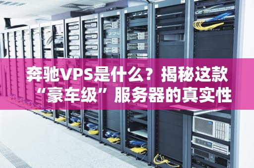 奔驰VPS是什么？揭秘这款“豪车级”服务器的真实性能！