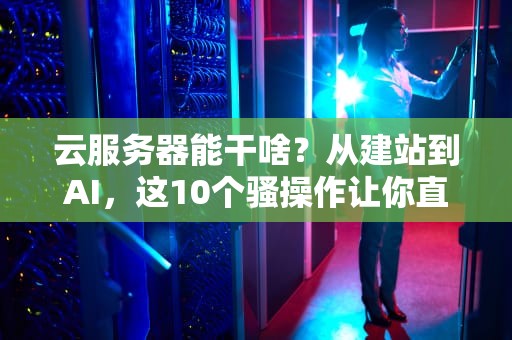 云服务器能干啥？从建站到AI，这10个骚操作让你直呼真香！