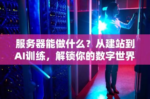 服务器能做什么？从建站到AI训练，解锁你的数字世界超能力！