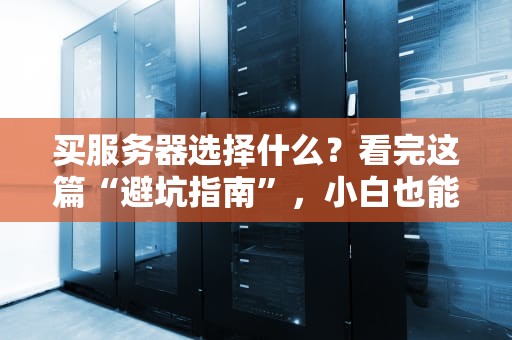 买服务器选择什么？看完这篇“避坑指南”，小白也能变大神！
