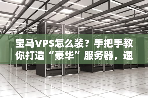 宝马VPS怎么装？手把手教你打造“豪华”服务器，速度与激情全都有！